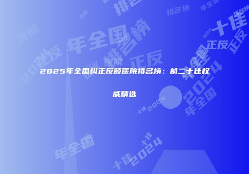 2025年全国纠正反颌医院排名榜：前二十佳权威精选
