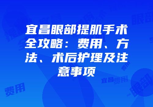 宜昌眼部提肌手术全攻略：费用、方法、术后护理及注意事项