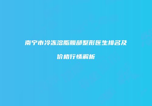 南宁市冷冻溶脂腹部整形医生排名及价格行情解析