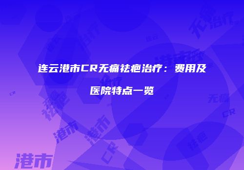 连云港市CR无痛祛疤治疗：费用及医院特点一览