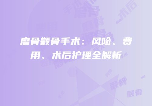 磨骨颧骨手术：风险、费用、术后护理全解析