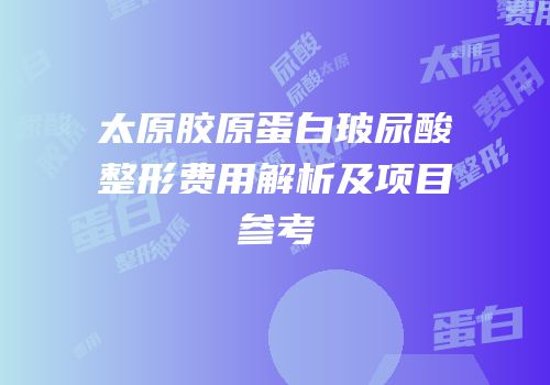 太原胶原蛋白玻尿酸整形费用解析及项目参考
