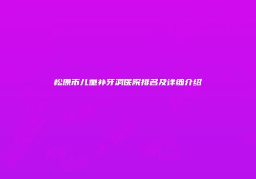 松原市儿童补牙洞医院排名及详细介绍