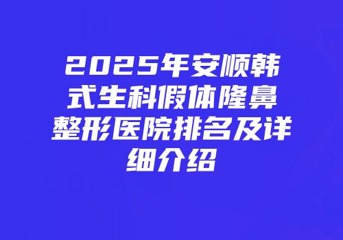 2025年安顺韩式生科假体隆鼻整形医院排名及详细介绍