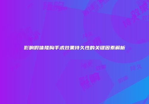 影响假体隆胸手术效果持久性的关键因素解析