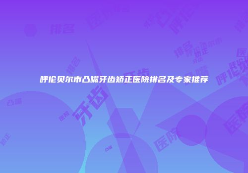 呼伦贝尔市凸嘴牙齿矫正医院排名及专家推荐