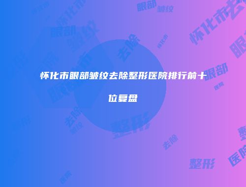怀化市眼部皱纹去除整形医院排行前十位复盘
