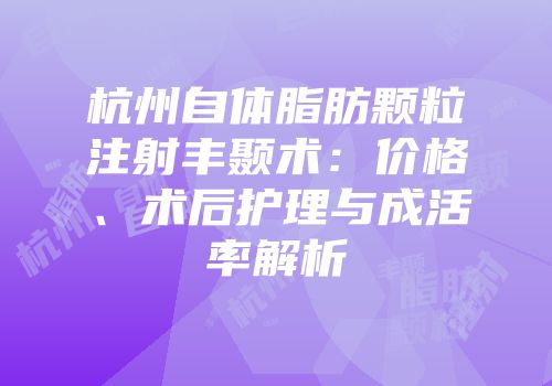 杭州自体脂肪颗粒注射丰颞术：价格、术后护理与成活率解析