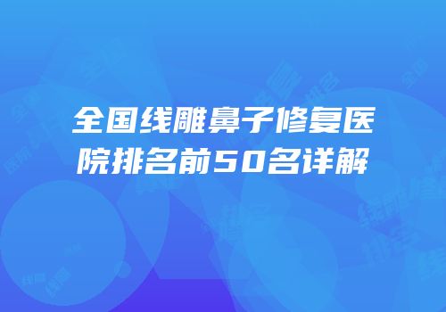 全国线雕鼻子修复医院排名前50名详解
