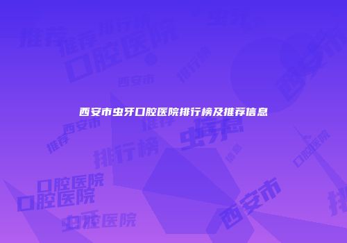 西安市虫牙口腔医院排行榜及推荐信息