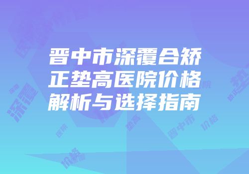 晋中市深覆合矫正垫高医院价格解析与选择指南