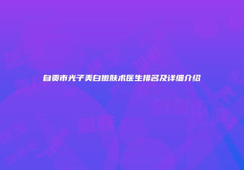 自贡市光子美白嫩肤术医生排名及详细介绍