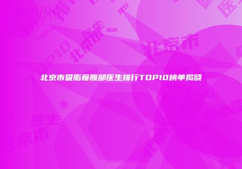 北京市吸脂瘦腹部医生排行TOP10榜单揭晓