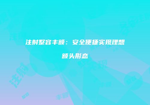 注射整容丰额：安全便捷实现理想额头形态