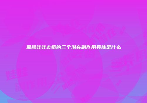 黑脸娃娃去痘的三个潜在副作用具体是什么