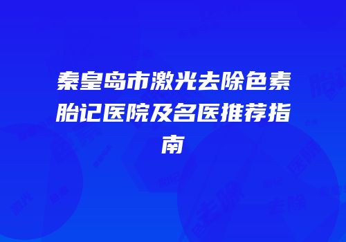 秦皇岛市激光去除色素胎记医院及名医推荐指南
