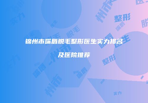 锦州市嘴唇脱毛整形医生实力排名及医院推荐