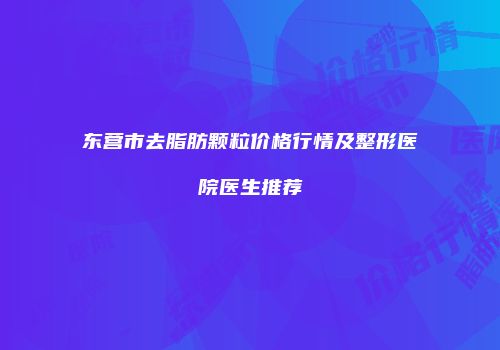 东营市去脂肪颗粒价格行情及整形医院医生推荐