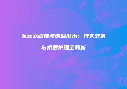 东营双眼皮微创整形术：持久效果与术后护理全解析