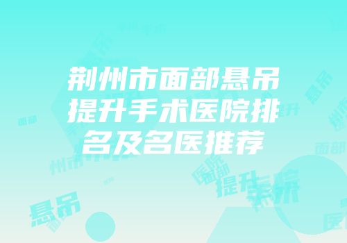 荆州市面部悬吊提升手术医院排名及名医推荐