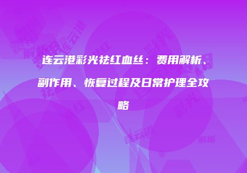 连云港彩光祛红血丝：费用解析、副作用、恢复过程及日常护理全攻略