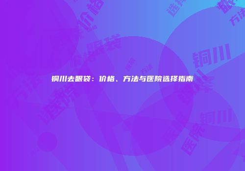 铜川去眼袋：价格、方法与医院选择指南