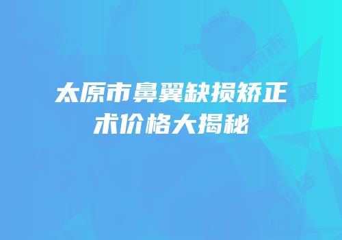 太原市鼻翼缺损矫正术价格大揭秘