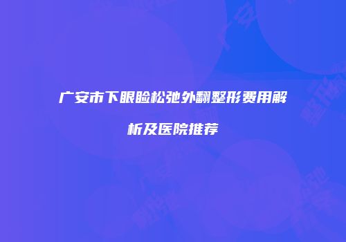 广安市下眼睑松弛外翻整形费用解析及医院推荐