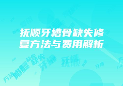 抚顺牙槽骨缺失修复方法与费用解析