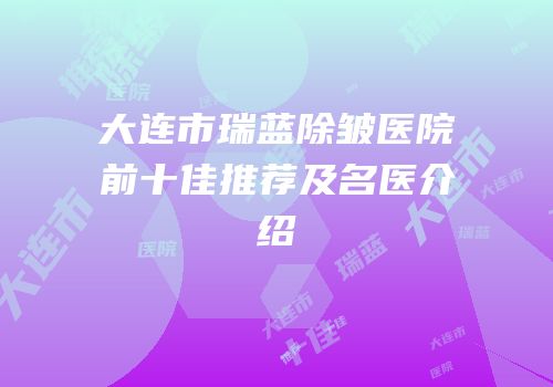 大连市瑞蓝除皱医院前十佳推荐及名医介绍