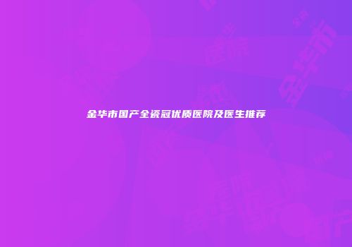 金华市国产全瓷冠优质医院及医生推荐
