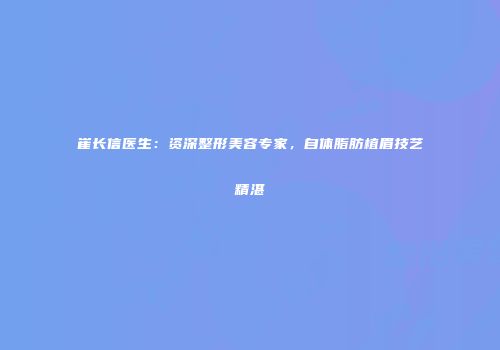 崔长信医生：资深整形美容专家，自体脂肪植眉技艺精湛