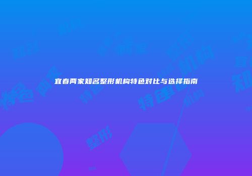 宜春两家知名整形机构特色对比与选择指南