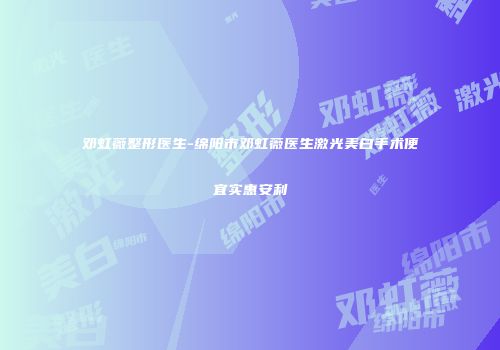 邓虹薇整形医生-绵阳市邓虹薇医生激光美白手术便宜实惠安利