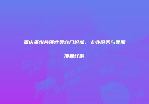 重庆玺悦台医疗美容门诊部：专业服务与美丽项目详解