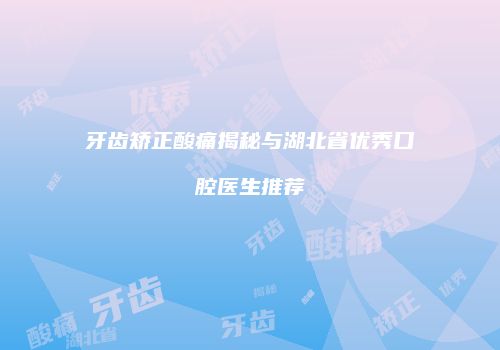 牙齿矫正酸痛揭秘与湖北省优秀口腔医生推荐