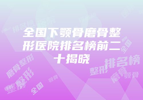 全国下颚骨磨骨整形医院排名榜前二十揭晓