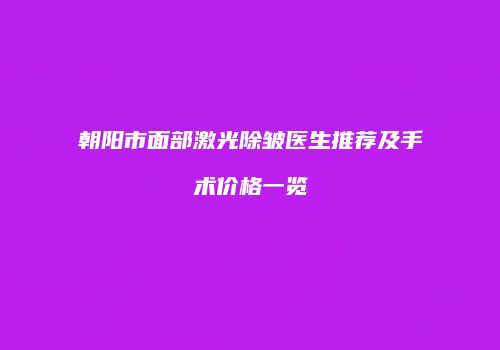 朝阳市面部激光除皱医生推荐及手术价格一览