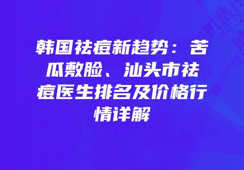 韩国祛痘新趋势：苦瓜敷脸、汕头市祛痘医生排名及价格行情详解