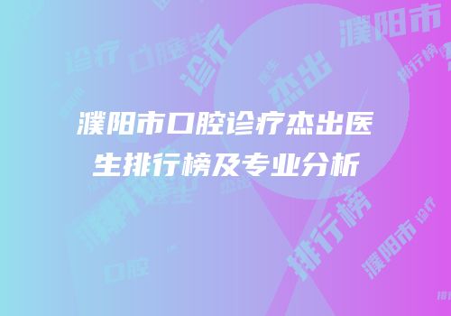 濮阳市口腔诊疗杰出医生排行榜及专业分析