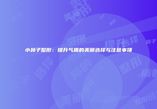小鼻子整形：提升气质的美丽选择与注意事项