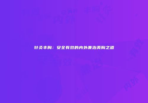 针灸丰胸：安全有效的内外兼治美胸之道