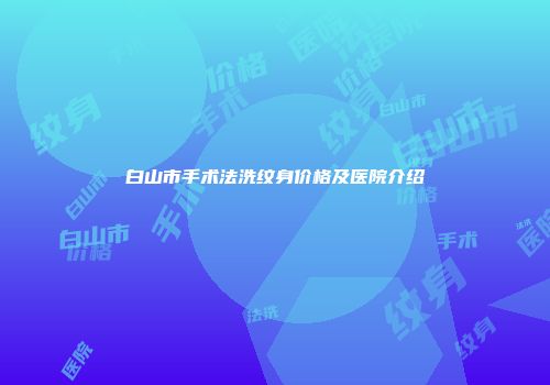 白山市手术法洗纹身价格及医院介绍