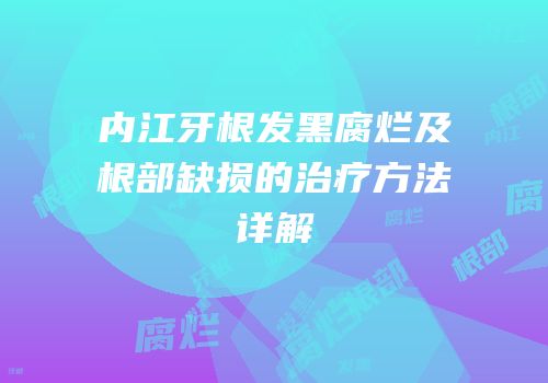 内江牙根发黑腐烂及根部缺损的治疗方法详解