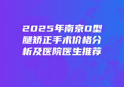 2025年南京O型腿矫正手术价格分析及医院医生推荐