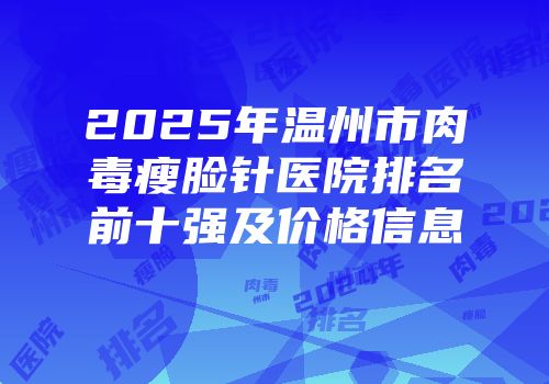 2025年温州市肉毒瘦脸针医院排名前十强及价格信息