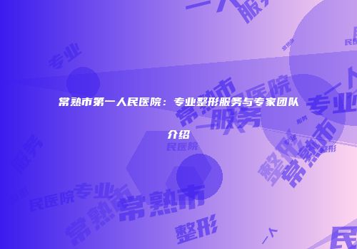 常熟市第一人民医院：专业整形服务与专家团队介绍