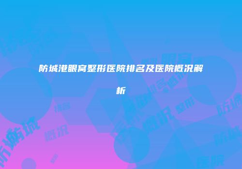 防城港眼窝整形医院排名及医院概况解析
