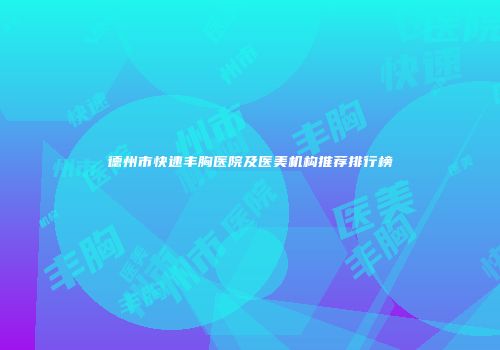 德州市快速丰胸医院及医美机构推荐排行榜