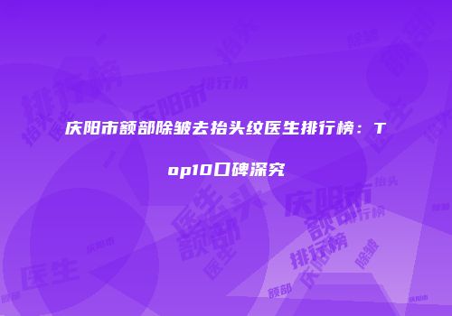 庆阳市额部除皱去抬头纹医生排行榜：Top10口碑深究